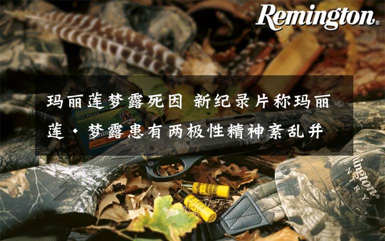 玛丽莲梦露死因 新纪录片称玛丽莲·梦露患有两极性精神紊乱并死于医疗事故