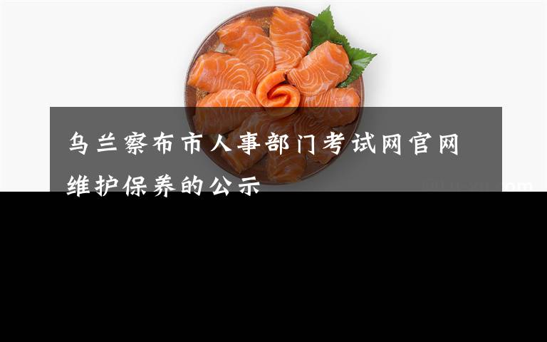 乌兰察布市人事部门考试网官网维护保养的公示