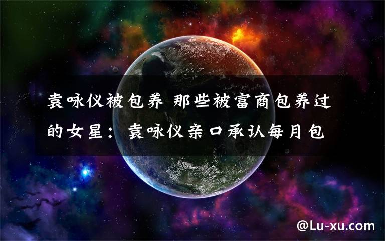 袁咏仪被包养 那些被富商包养过的女星:袁咏仪亲口承认每月包养费50万