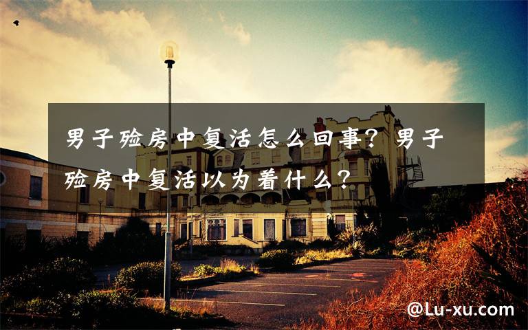 男子殓房中复活怎么回事?男子殓房中复活以为着什么?