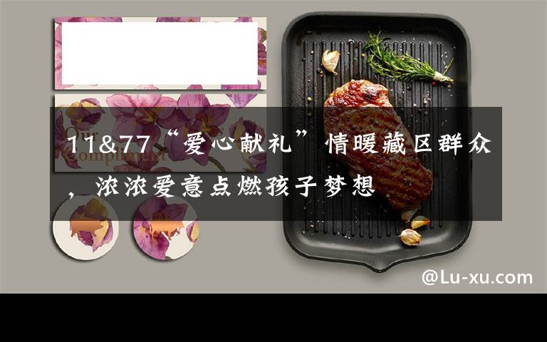 11&77“爱心献礼”情暖藏区群众,浓浓爱意点燃孩子梦想