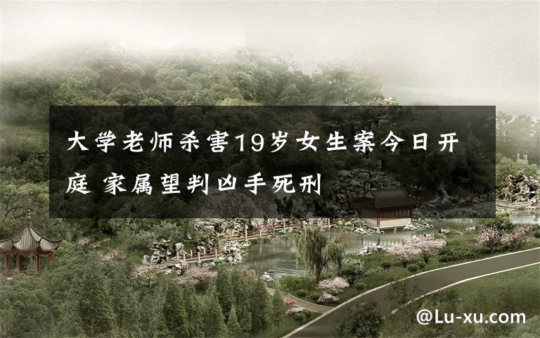 大学老师杀害19岁女生案今日开庭 家属望判凶手死刑