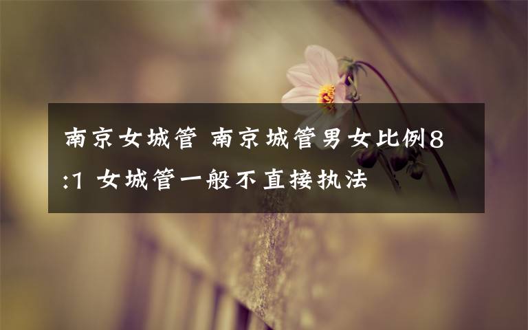南京女城管 南京城管男女比例8:1 女城管一般不直接执法