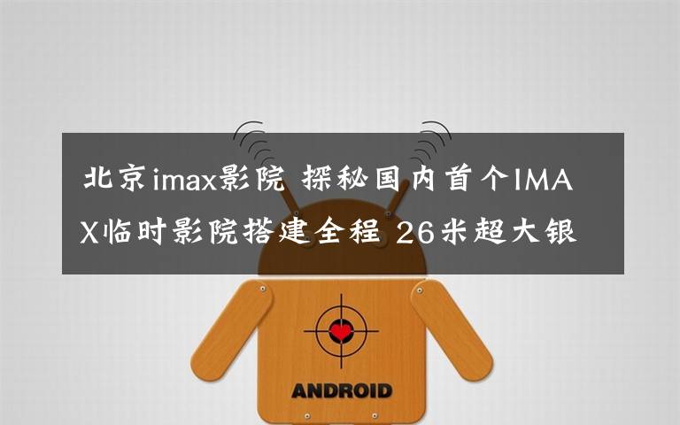 北京imax影院 探秘国内首个IMAX临时影院搭建全程 26米超大银幕