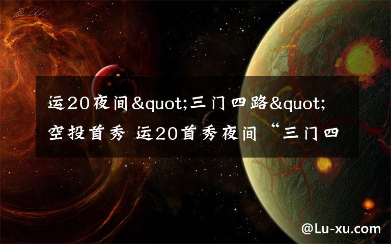 运20夜间"三门四路"空投首秀 运20首秀夜间“三门四路”空投 突击力再提升