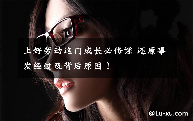 上好劳动这门成长必修课 还原事发经过及背后原因！