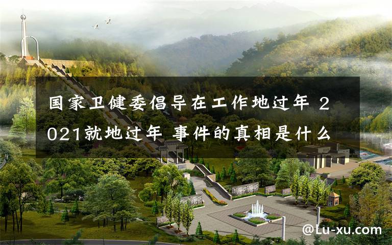 国家卫健委倡导在工作地过年 2021就地过年 事件的真相是什么?