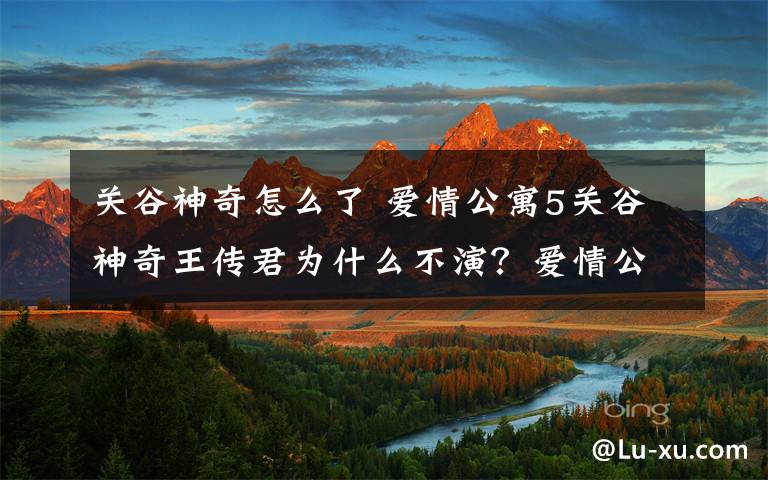 关谷神奇怎么了 爱情公寓5关谷神奇王传君为什么不演?爱情公寓5鹿晗加盟及演员名单