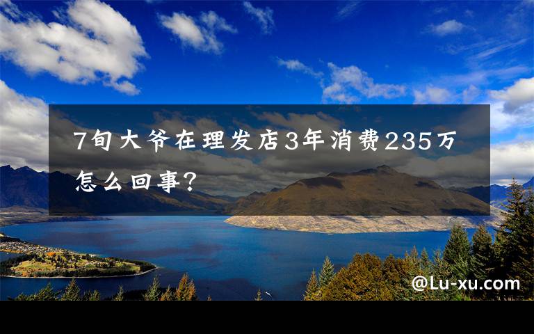  7旬大爷在理发店3年消费235万 怎么回事？