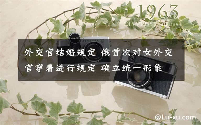 外交官结婚规定 俄首次对女外交官穿着进行规定 确立统一形象