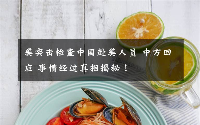 美突击检查中国赴美人员 中方回应 事情经过真相揭秘!