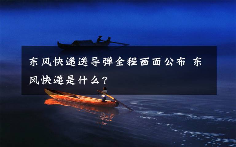 东风快递送导弹全程画面公布 东风快递是什么?