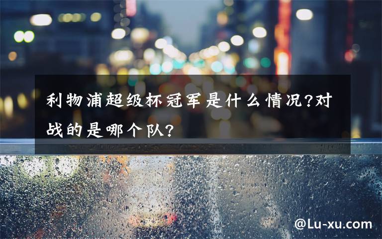 利物浦超级杯冠军是什么情况?对战的是哪个队?