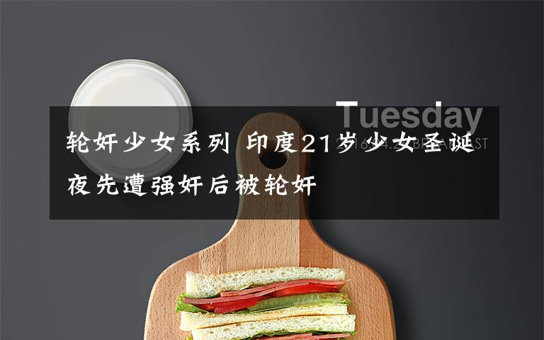 轮奸少女系列 印度21岁少女圣诞夜先遭强奸后被轮奸