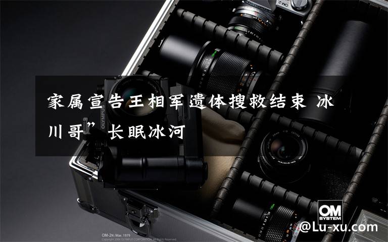 家属宣告王相军遗体搜救结束 冰川哥”长眠冰河