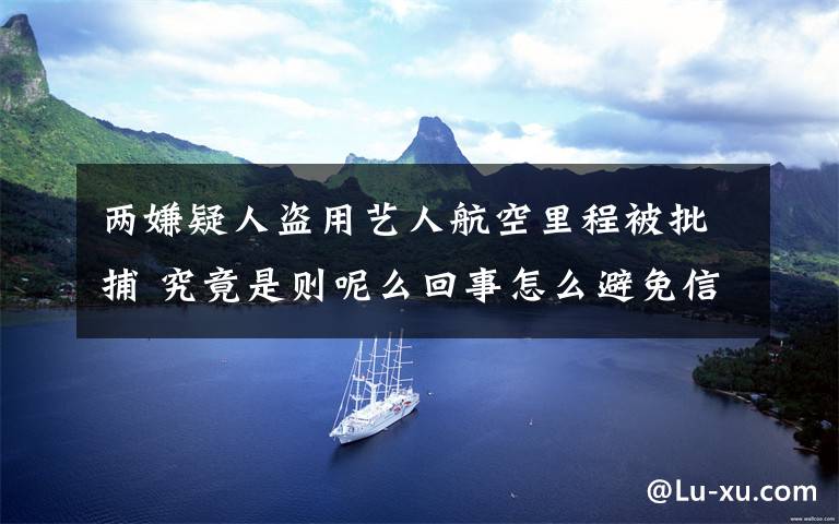 两嫌疑人盗用艺人航空里程被批捕 究竟是则呢么回事怎么避免信息泄露