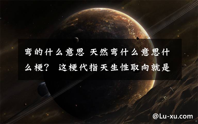 弯的什么意思 天然弯什么意思什么梗? 这梗代指天生性取向就是喜欢同性