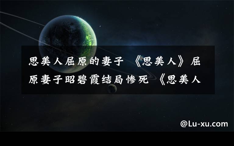 思美人屈原的妻子 《思美人》屈原妻子昭碧霞结局惨死 《思美人》大结局及分集剧情
