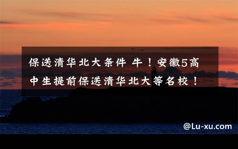 保送清华北大条件 牛!安徽5高中生提前保送清华北大等名校!不用高考了!