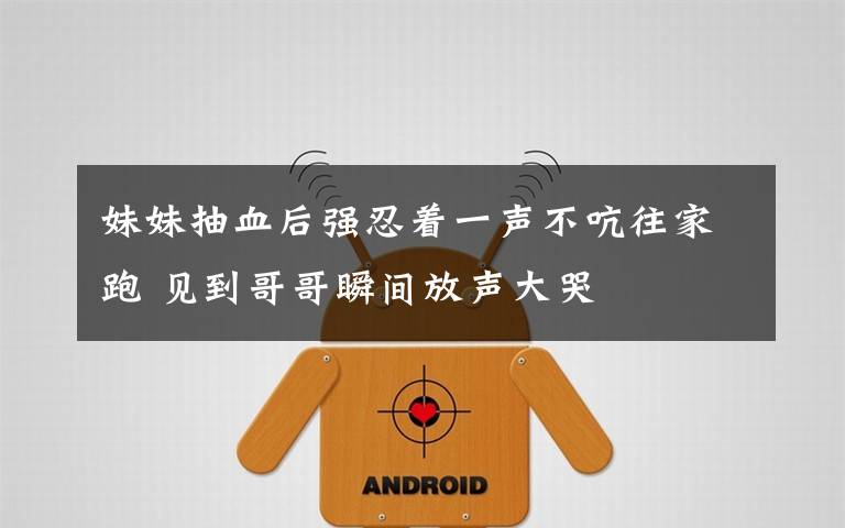 妹妹抽血后强忍着一声不吭往家跑 见到哥哥瞬间放声大哭