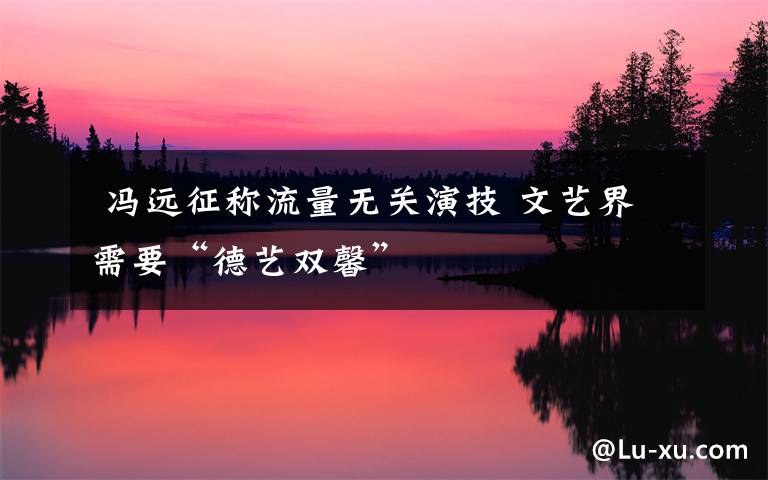 冯远征称流量无关演技 文艺界需要“德艺双馨”