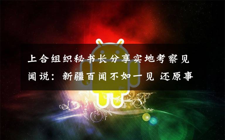 上合组织秘书长分享实地考察见闻说:新疆百闻不如一见 还原事发经过及背后原因!