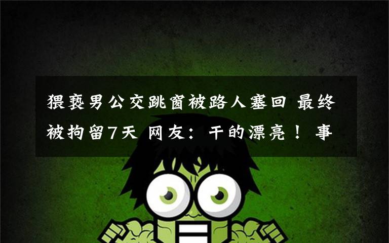 猥亵男公交跳窗被路人塞回 最终被拘留7天 网友:干的漂亮! 事件详细经过!