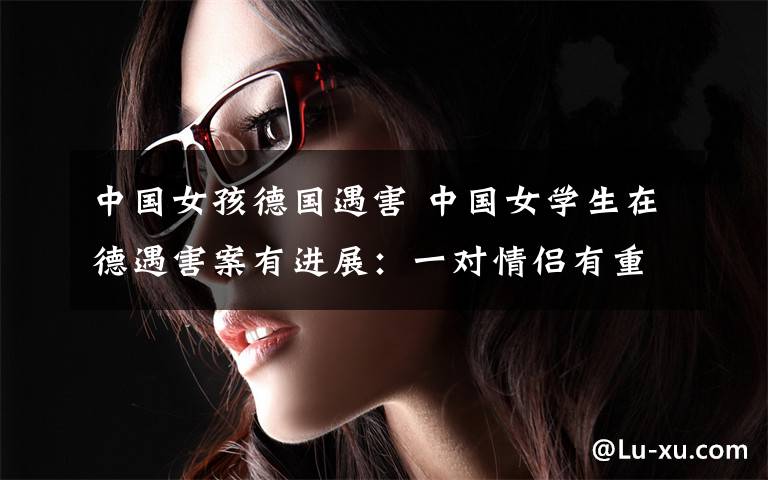 中国女孩德国遇害 中国女学生在德遇害案有进展:一对情侣有重大嫌疑