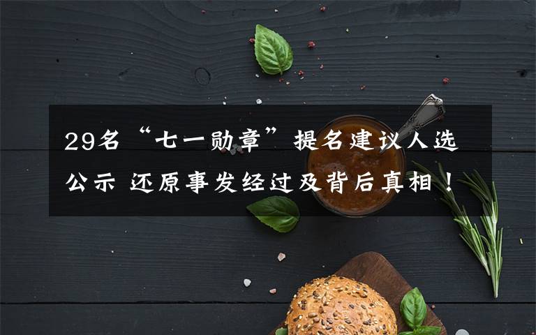 29名“七一勋章”提名建议人选公示 还原事发经过及背后真相!