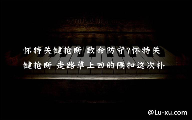 怀特关键抢断 致命防守?怀特关键抢断 走路草上回的隔扣这次补回来了
