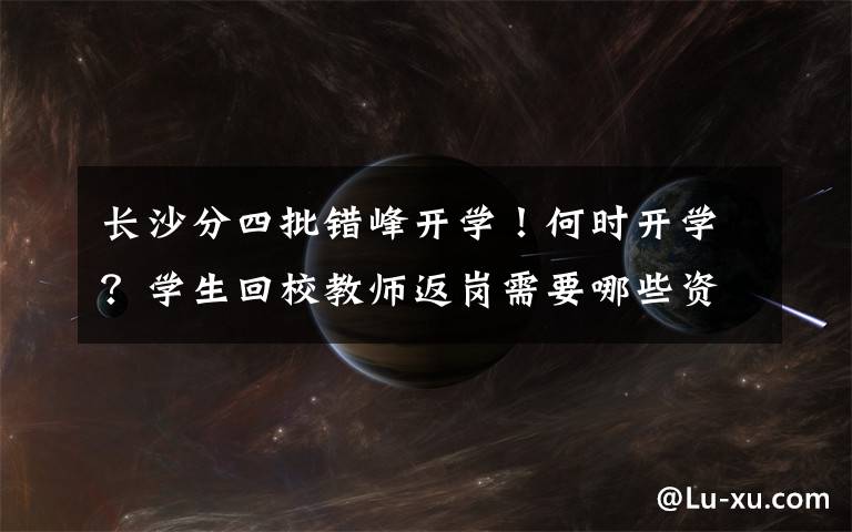 长沙分四批错峰开学!何时开学?学生回校教师返岗需要哪些资料?