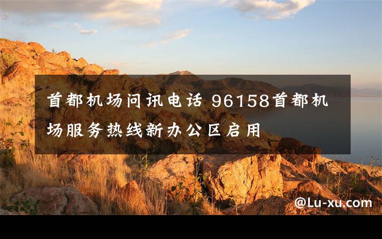 首都机场问讯电话 96158首都机场服务热线新办公区启用