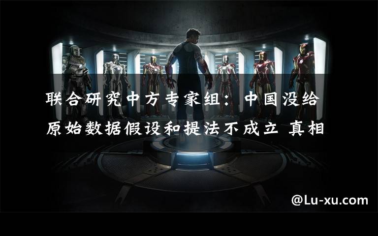 联合研究中方专家组:中国没给原始数据假设和提法不成立 真相原来是这样!
