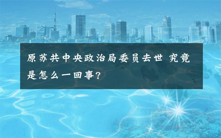 原苏共中央政治局委员去世 究竟是怎么一回事?