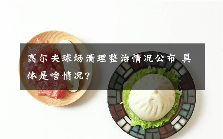 高尔夫球场清理整治情况公布 具体是啥情况?