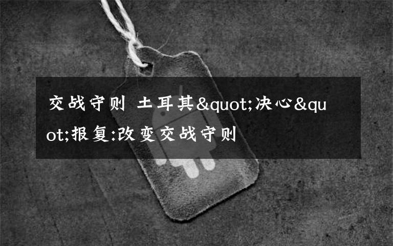交战守则 土耳其"决心"报复:改变交战守则