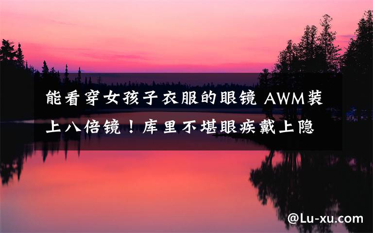 能看穿女孩子衣服的眼镜 AWM装上八倍镜!库里不堪眼疾戴上隐形眼镜:感觉看清了全世界