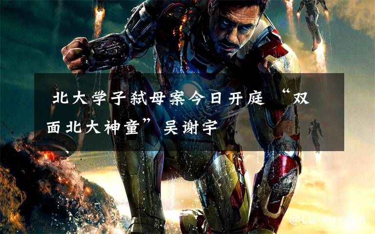 北大学子弑母案今日开庭 “双面北大神童”吴谢宇