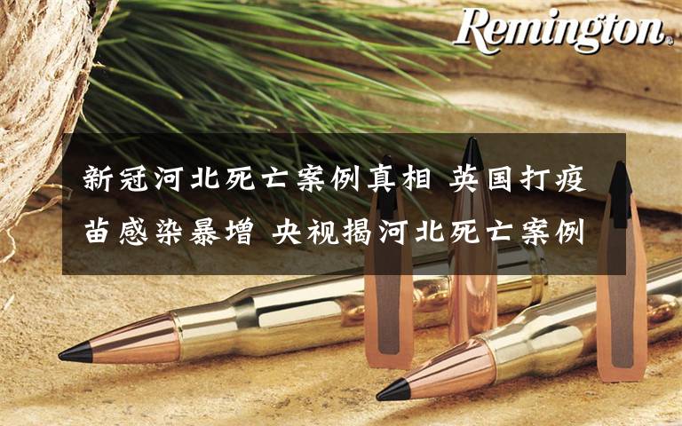 新冠河北死亡案例真相 英国打疫苗感染暴增 央视揭河北死亡案例真相