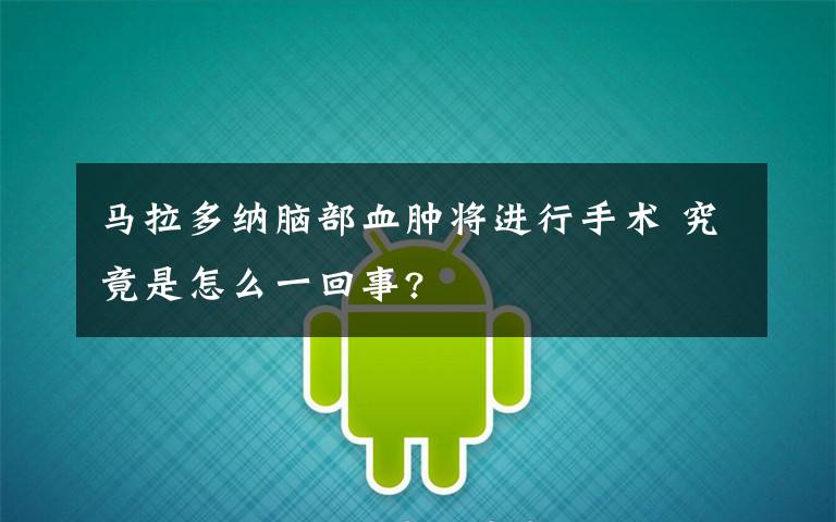 马拉多纳脑部血肿将进行手术 究竟是怎么一回事?