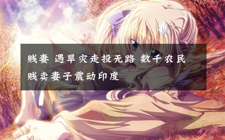 贱妻 遇旱灾走投无路 数千农民贱卖妻子震动印度