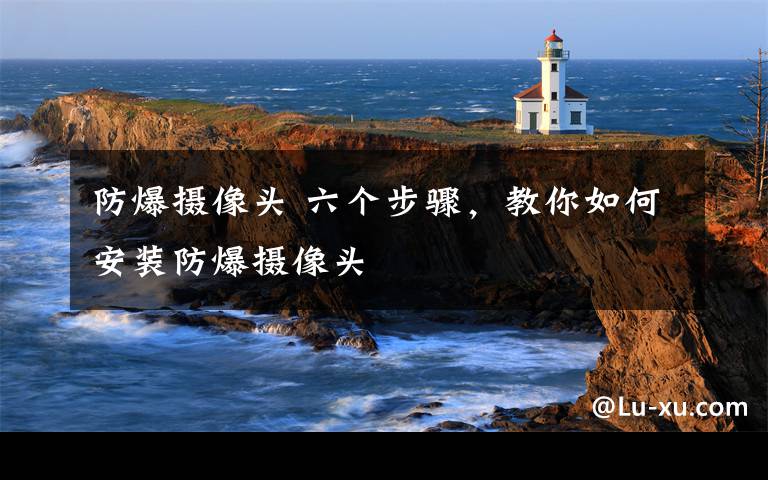 防爆摄像头 六个步骤,教你如何安装防爆摄像头