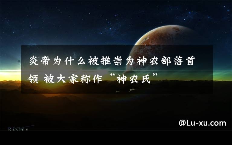 炎帝为什么被推崇为神农部落首领 被大家称作“神农氏”