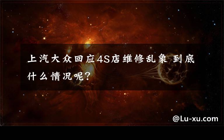 上汽大众回应4S店维修乱象 到底什么情况呢?