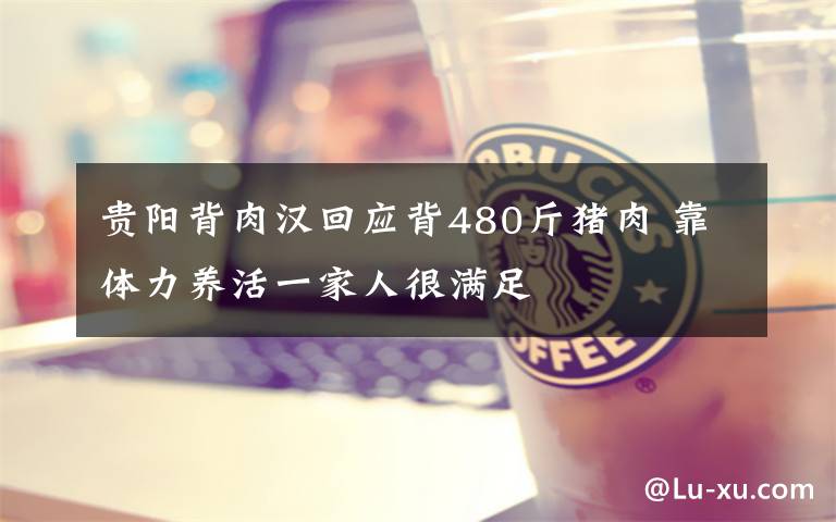 贵阳背肉汉回应背480斤猪肉 靠体力养活一家人很满足