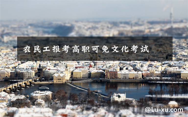 农民工报考高职可免文化考试