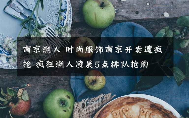 南京潮人 时尚服饰南京开卖遭疯抢 疯狂潮人凌晨5点排队抢购