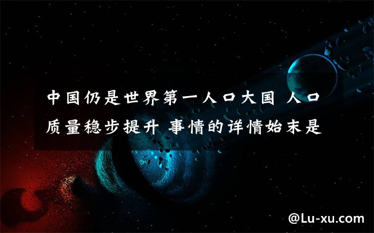 中国仍是世界第一人口大国 人口质量稳步提升 事情的详情始末是怎么样了！