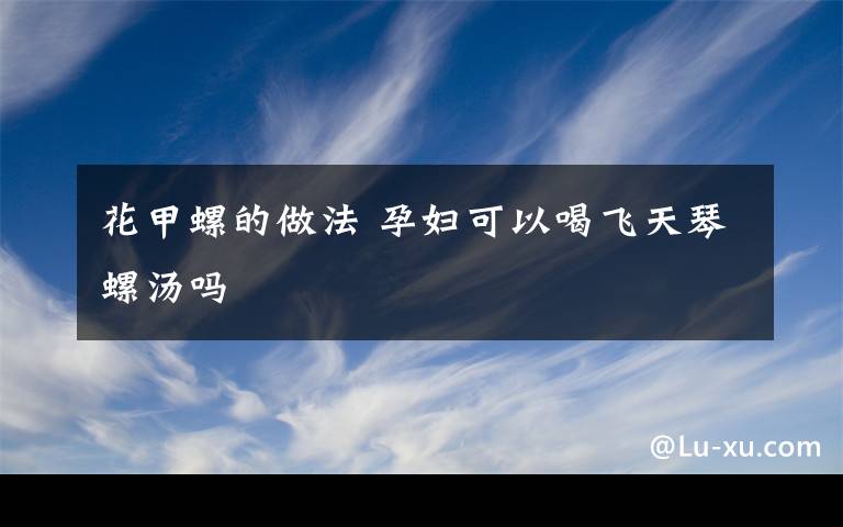 花甲螺的做法 孕妇可以喝飞天琴螺汤吗