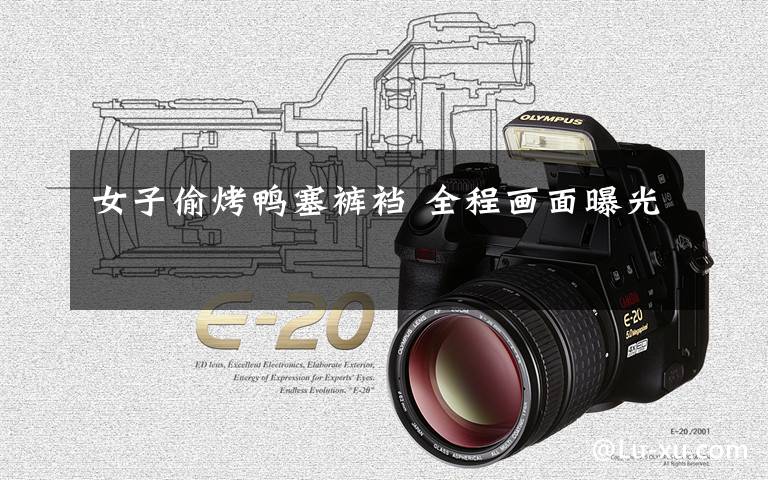女子偷烤鸭塞裤裆 全程画面曝光